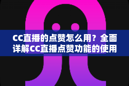 CC直播的点赞怎么用？全面详解CC直播点赞功能的使用方法与实用技巧