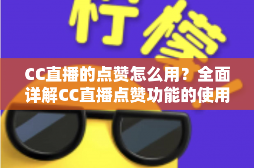 CC直播的点赞怎么用？全面详解CC直播点赞功能的使用方法与实用技巧