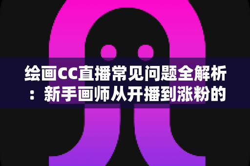 绘画CC直播常见问题全解析:新手画师从开播到涨粉的一站式答疑指南 绘画CC直播常见问题全解析:新手画师从开播到涨粉的一站式答疑指南