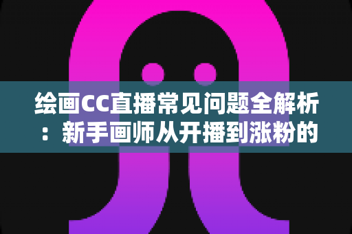 绘画CC直播常见问题全解析:新手画师从开播到涨粉的一站式答疑指南 绘画CC直播常见问题全解析:新手画师从开播到涨粉的一站式答疑指南