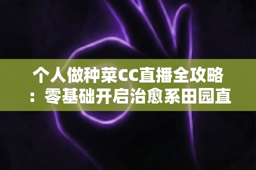 个人做种菜CC直播全攻略:零基础开启治愈系田园直播,种出人气与收益 个人做种菜CC直播全攻略:零基础开启治愈系田园直播,种出人气与收益