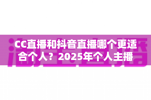 CC直播和抖音直播哪个更适合个人？2025年个人主播平台选择深度解析