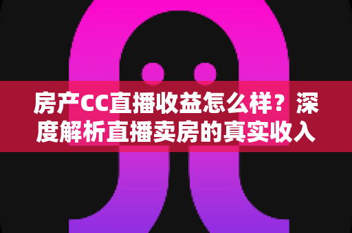 房产CC直播收益怎么样?深度解析直播卖房的真实收入与赚钱潜力 房产CC直播收益怎么样?深度解析直播卖房的真实收入与赚钱潜力