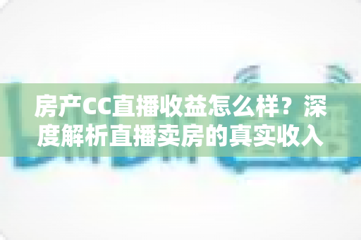 房产CC直播收益怎么样?深度解析直播卖房的真实收入与赚钱潜力 房产CC直播收益怎么样?深度解析直播卖房的真实收入与赚钱潜力