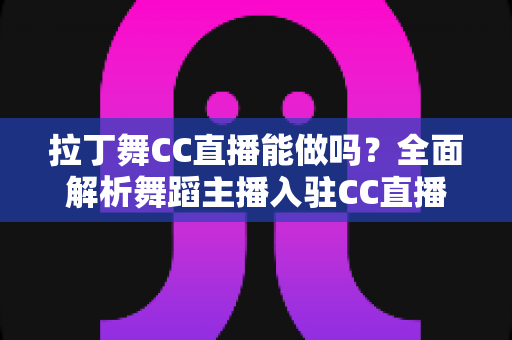 拉丁舞CC直播能做吗?全面解析舞蹈主播入驻CC直播的条件、玩法与变现前景 拉丁舞CC直播能做吗?全面解析舞蹈主播入驻CC直播的条件、玩法与变现前景