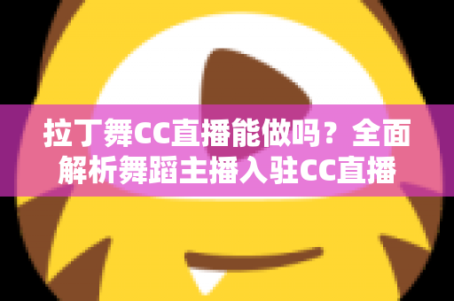 拉丁舞CC直播能做吗?全面解析舞蹈主播入驻CC直播的条件、玩法与变现前景 拉丁舞CC直播能做吗?全面解析舞蹈主播入驻CC直播的条件、玩法与变现前景