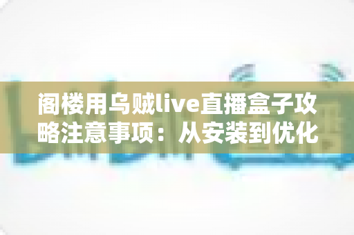 阁楼用乌贼live直播盒子攻略注意事项：从安装到优化的全方位实用指南