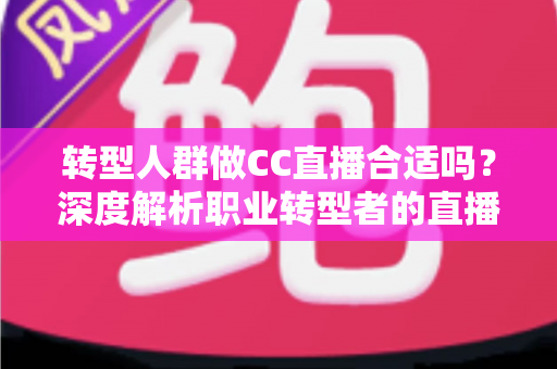 转型人群做CC直播合适吗?深度解析职业转型者的直播创业新机遇与实战指南 转型人群做CC直播合适吗?深度解析职业转型者的直播创业新机遇与实战指南