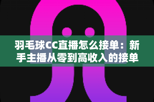 羽毛球CC直播怎么接单：新手主播从零到高收入的接单实战全攻略