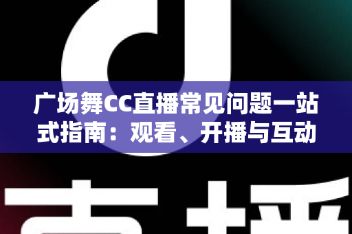 广场舞CC直播常见问题一站式指南:观看、开播与互动疑问全面解答 广场舞CC直播常见问题一站式指南:观看、开播与互动疑问全面解答
