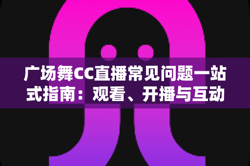 广场舞CC直播常见问题一站式指南:观看、开播与互动疑问全面解答 广场舞CC直播常见问题一站式指南:观看、开播与互动疑问全面解答
