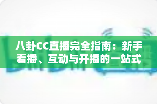 八卦CC直播完全指南:新手看播、互动与开播的一站式攻略全解析 八卦CC直播完全指南:新手看播、互动与开播的一站式攻略全解析