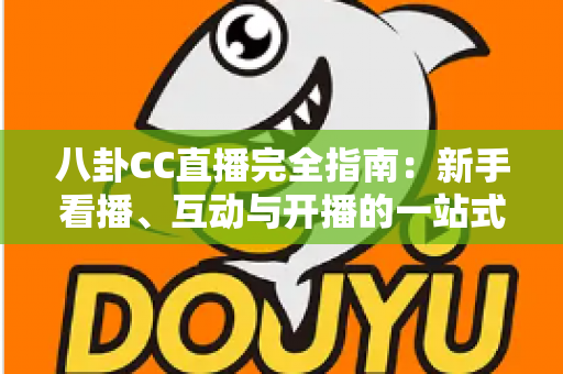 八卦CC直播完全指南:新手看播、互动与开播的一站式攻略全解析 八卦CC直播完全指南:新手看播、互动与开播的一站式攻略全解析