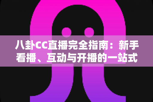 八卦CC直播完全指南：新手看播、互动与开播的一站式攻略全解析