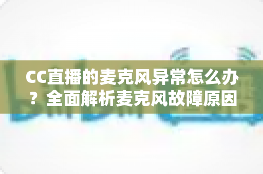 CC直播的麦克风异常怎么办?全面解析麦克风故障原因与实用解决方法指南 CC直播的麦克风异常怎么办?全面解析麦克风故障原因与实用解决方法指南