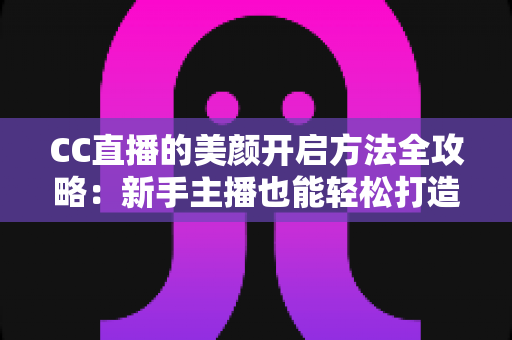 CC直播的美颜开启方法全攻略:新手主播也能轻松打造精致直播画面 CC直播的美颜开启方法全攻略:新手主播也能轻松打造精致直播画面