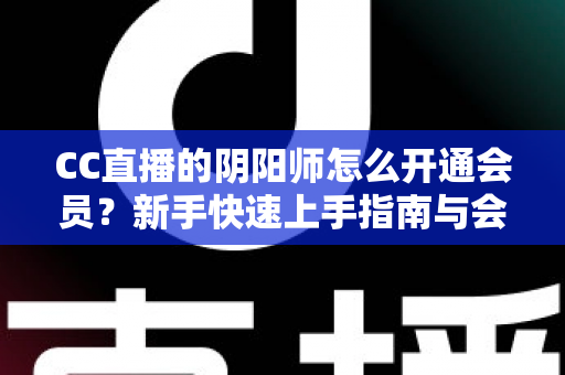 CC直播的阴阳师怎么开通会员？新手快速上手指南与会员特权全解析
