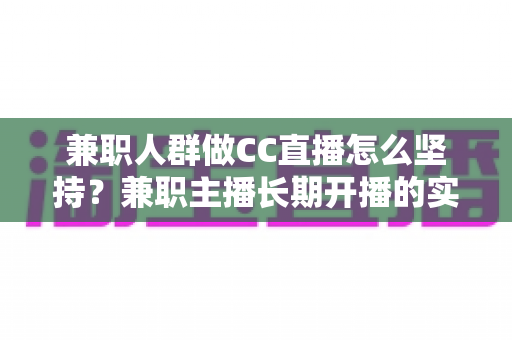 兼职人群做CC直播怎么坚持?兼职主播长期开播的实战生存指南 兼职人群做CC直播怎么坚持?兼职主播长期开播的实战生存指南