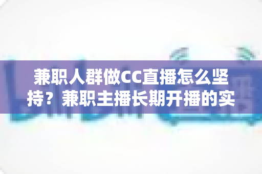 兼职人群做CC直播怎么坚持?兼职主播长期开播的实战生存指南 兼职人群做CC直播怎么坚持?兼职主播长期开播的实战生存指南