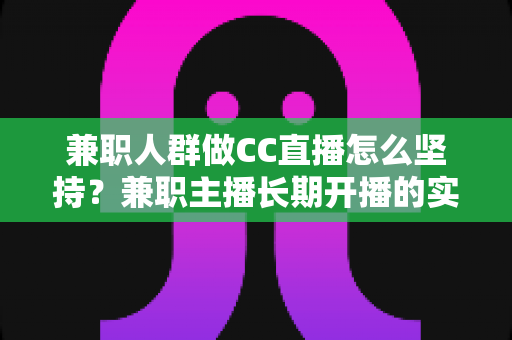 兼职人群做CC直播怎么坚持?兼职主播长期开播的实战生存指南 兼职人群做CC直播怎么坚持?兼职主播长期开播的实战生存指南