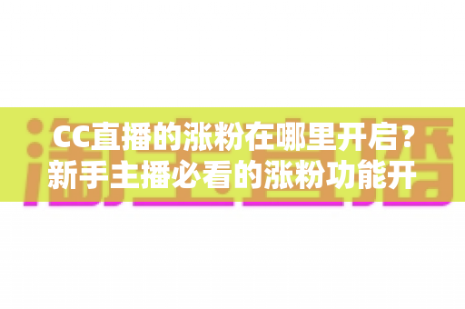 CC直播的涨粉在哪里开启?新手主播必看的涨粉功能开启教程与高效涨粉实战攻略 CC直播的涨粉在哪里开启?新手主播必看的涨粉功能开启教程与高效涨粉实战攻略