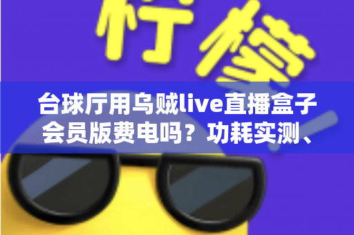 台球厅用乌贼live直播盒子会员版费电吗?功耗实测、电费成本与省电技巧全解析 台球厅用乌贼live直播盒子会员版费电吗?功耗实测、电费成本与省电技巧全解析