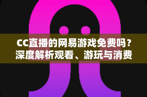 CC直播的网易游戏免费吗？深度解析观看、游玩与消费全攻略