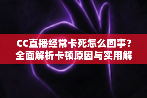 CC直播经常卡死怎么回事？全面解析卡顿原因与实用解决方案