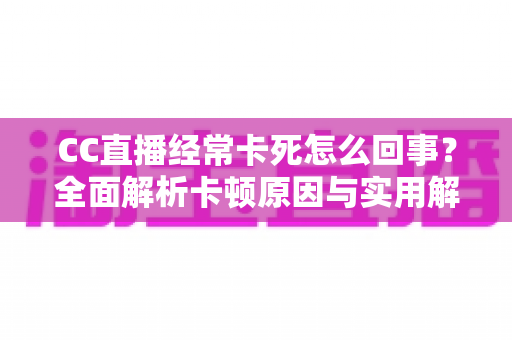 CC直播经常卡死怎么回事？全面解析卡顿原因与实用解决方案
