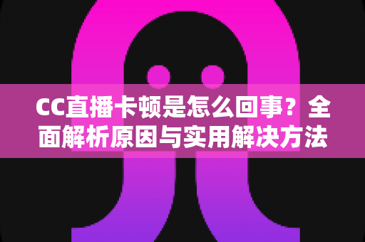 CC直播卡顿是怎么回事？全面解析原因与实用解决方法
