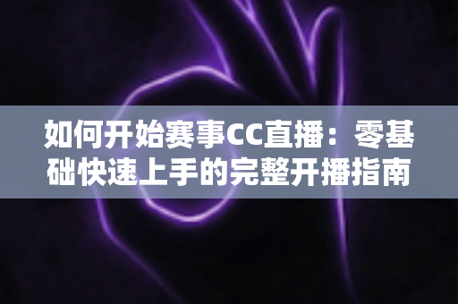 如何开始赛事CC直播：零基础快速上手的完整开播指南