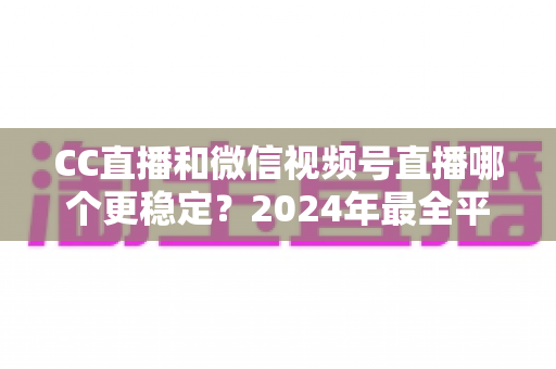 CC直播和微信视频号直播哪个更稳定?2024年最全平台稳定性深度评测与选择指南 CC直播和微信视频号直播哪个更稳定?2024年最全平台稳定性深度评测与选择指南