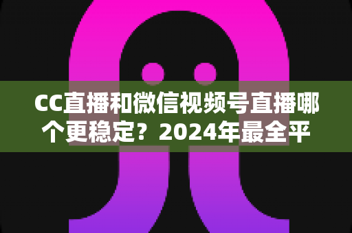 CC直播和微信视频号直播哪个更稳定?2024年最全平台稳定性深度评测与选择指南 CC直播和微信视频号直播哪个更稳定?2024年最全平台稳定性深度评测与选择指南