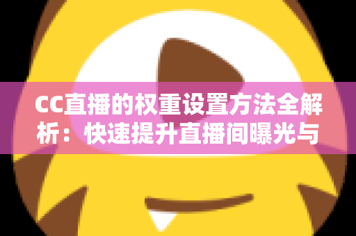 CC直播的权重设置方法全解析:快速提升直播间曝光与流量的核心攻略 CC直播的权重设置方法全解析:快速提升直播间曝光与流量的核心攻略