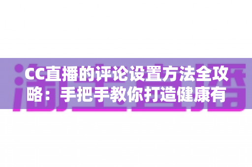 CC直播的评论设置方法全攻略：手把手教你打造健康有序的直播互动环境