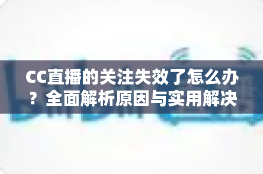 CC直播的关注失效了怎么办？全面解析原因与实用解决方法指南