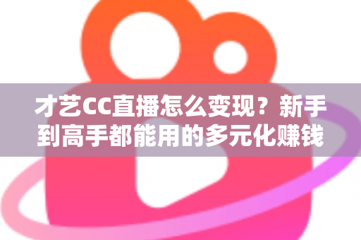才艺CC直播怎么变现？新手到高手都能用的多元化赚钱攻略全解析