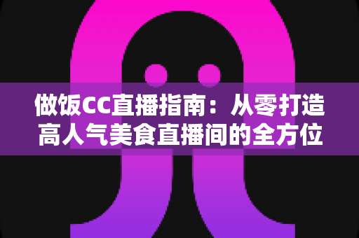 做饭CC直播指南:从零打造高人气美食直播间的全方位攻略 做饭CC直播指南:从零打造高人气美食直播间的全方位攻略