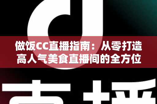 做饭CC直播指南:从零打造高人气美食直播间的全方位攻略 做饭CC直播指南:从零打造高人气美食直播间的全方位攻略