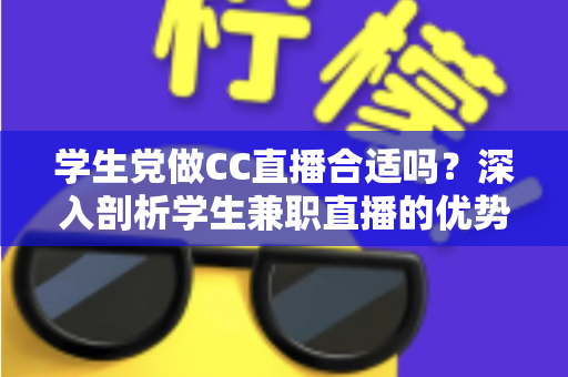 学生党做CC直播合适吗？深入剖析学生兼职直播的优势、风险与实用入门指南