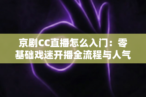 京剧CC直播怎么入门:零基础戏迷开播全流程与人气积累实战指南 京剧CC直播怎么入门:零基础戏迷开播全流程与人气积累实战指南