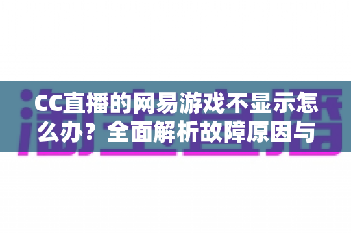 CC直播的网易游戏不显示怎么办？全面解析故障原因与高效解决方法