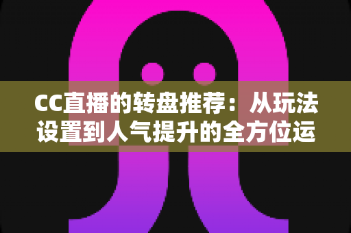 CC直播的转盘推荐：从玩法设置到人气提升的全方位运营指南