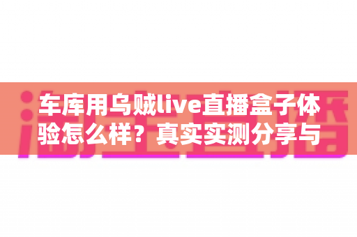 车库用乌贼live直播盒子体验怎么样？真实实测分享与选购全指南