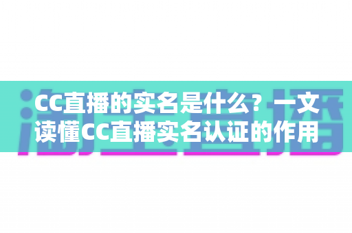 CC直播的实名是什么?一文读懂CC直播实名认证的作用、流程与常见问题 CC直播的实名是什么?一文读懂CC直播实名认证的作用、流程与常见问题