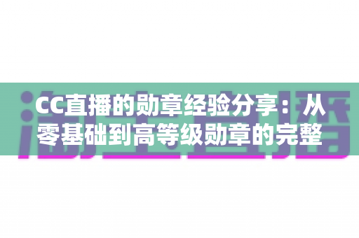 CC直播的勋章经验分享：从零基础到高等级勋章的完整成长指南