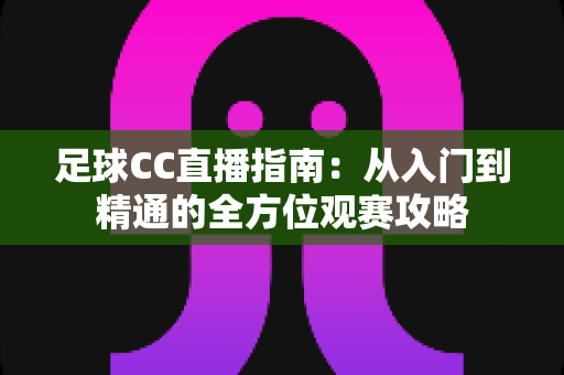 足球CC直播指南:从入门到精通的全方位观赛攻略 足球CC直播指南:从入门到精通的全方位观赛攻略