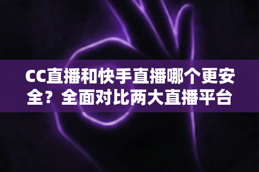 CC直播和快手直播哪个更安全?全面对比两大直播平台安全性能,助你安心观看无忧互动 CC直播和快手直播哪个更安全?全面对比两大直播平台安全性能,助你安心观看无忧互动
