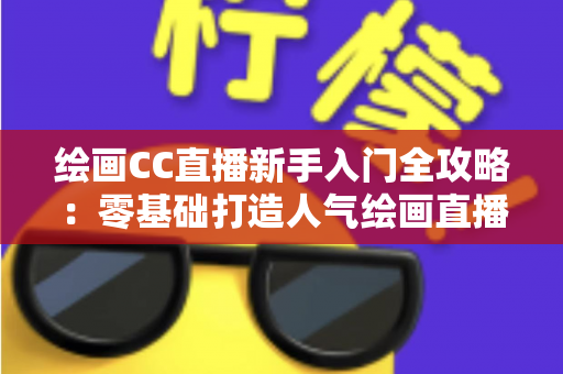 绘画CC直播新手入门全攻略:零基础打造人气绘画直播间的完整指南 绘画CC直播新手入门全攻略:零基础打造人气绘画直播间的完整指南