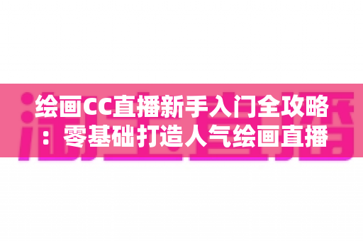 绘画CC直播新手入门全攻略:零基础打造人气绘画直播间的完整指南 绘画CC直播新手入门全攻略:零基础打造人气绘画直播间的完整指南